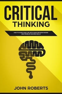  John Roberts - Critical Thinking: How to Guide your Life with Good Decision Making and Problem Solving Skills.