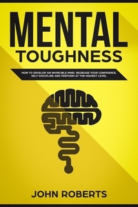  John Roberts - Mental Toughness: How to Develop an Invincible Mind. Increase your Confidence, Self-Discipline and Perform at the Highest Level - Invincible Mind.