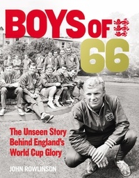 John Rowlinson - The Boys of ’66 - The Unseen Story Behind England’s World Cup Glory.