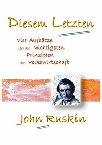John Ruskin - Diesem Letzten - Vier Aufsätze über die wichtigsten Prinzipien der Volkswirtschaft.