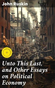 Unto This Last, and Other Essays on Political Economy