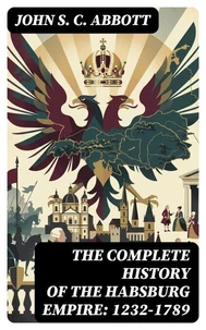 The Complete History of the Habsburg Empire: 1232-1789