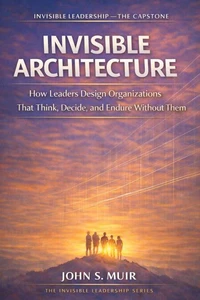 INVISIBLE ARCHITECTURE: The Capstone Volume (The Invisible Leadership Series)