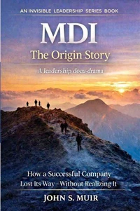 MDI: The Origin Story: How a Successful Company Lost Its Way—Without Realizing It (The Invisible Leadership Series)