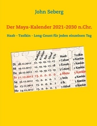 John Seberg - Der Maya-Kalender 2021-2030 n.Chr. - Haab - Tzolkin - Long Count für jeden einzelnen Tag.