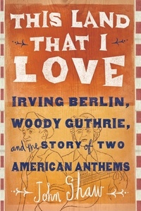 John Shaw - This Land that I Love - Irving Berlin, Woody Guthrie, and the Story of Two American Anthems.