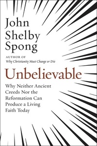 John Shelby Spong - Unbelievable - Why Neither Ancient Creeds Nor the Reformation Can Produce a Living Faith Today.