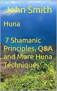 Huna - 7 Shamanic Principles, Q&A and More Huna Techniques