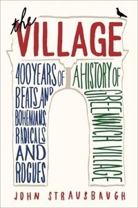 John Strausbaugh - The Village - 400 Years of Beats and Bohemians, Radicals and Rogues, a History of Greenwich Village.