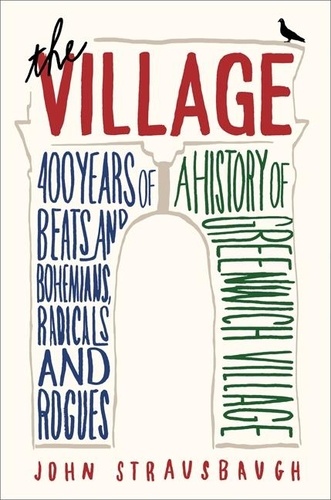 John Strausbaugh - The Village - 400 Years of Beats and Bohemians, Radicals and Rogues, a History of Greenwich Village.