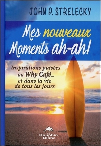 John Strelecky - Mes nouveaux moments ah-ah ! - Inspirations puisées au Why Café... et dans la vie de tous les jours.