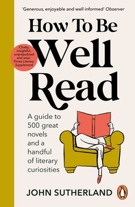 John Sutherland - How to be Well Read - A guide to 500 great novels and a handful of literary curiosities.
