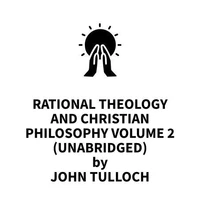 Rational Theology and Christian Philosophy volume 2 (UNABRIDGED)