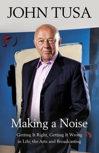John Tusa - Making a Noise - Getting It Right, Getting It Wrong in Life, Arts and Broadcasting.