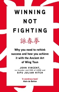 John Vincent et Julian Hitch - Winning Not Fighting - Why you need to rethink success and how you achieve it with the Ancient Art of Wing Tsun.