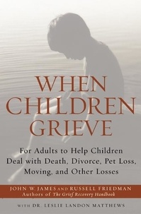 John W. James et Russell Friedman - When Children Grieve - For Adults to Help Children Deal with Death, Divorce, Pet Loss, Moving, and Other Losses.
