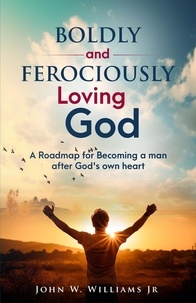  John W. Williams Jr. - Boldly and Ferociously Loving God: A Roadmap to Becoming A Man after God's own Heart.