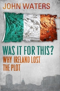John Waters - Was It For This? - Why Ireland Lost the Plot.