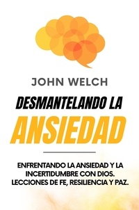  John Welch - Desmantelando la Ansiedad: Enfrentando la Ansiedad y la Incertidumbre con Dios. Lecciones de Fe, Resiliencia y Paz..