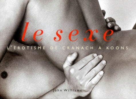 John Williams - Le sexe - L'érotisme de Cranach à Koons.