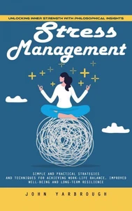 Stress Management: Unlocking Inner Strength With Philosophical Insights (Simple and Practical Strategies and Techniques for Achieving Work-life Balance, Improved Well-being and Long-term Resilience)