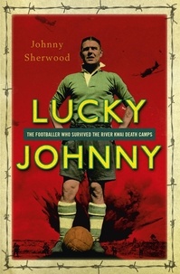 Johnny Sherwood - Lucky Johnny - The Footballer who Survived the River Kwai Death Camps.