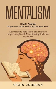 Mentalism: How to Analyze People and Know What They Secretly Wants (Learn How to Read Minds and Influence People Using Simple Mind Reading Tricks and Techniques)