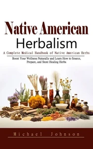 Native American Herbalism: A Complete Medical Handbook of Native American Herbs (Boost Your Wellness Naturally and Learn How to Source, Prepare, and Store Healing Herbs)