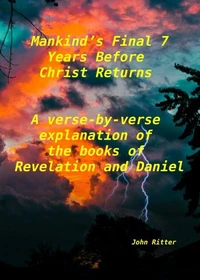 Mankind's Final 7 Years Before Christ Returns- A Verse-by-Verse Explanation of the Book of Revelation