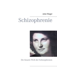 Jolan Rieger - Schizophrenie - Die bizarre Welt der Schizophrenen.