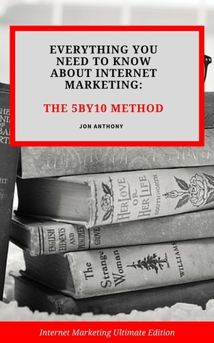 Jon Anthony - Everything you Need to Know About Internet Marketing: The 5By10 Method - Internet Marketing, #1.