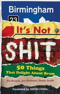  Jon Bounds et  Jon Hickman - Birmingham: It's Not Shit — 50 Things That Delight About Brum.