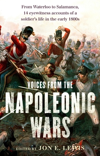 Voices From the Napoleonic Wars. From Waterloo to Salamanca, 14 eyewitness accounts of a soldier's life in the early 1800s