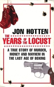 Jon Hotten - The Years of the Locust - A True Story of Murder, Money and Mayhem in the Last Age of Boxing.