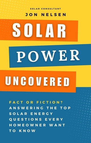  Jon Nelsen - Solar Power Uncovered: Fact or Fiction? Answering the Top Solar Energy Questions Every Homeowner Want to Know - Solar Energy.