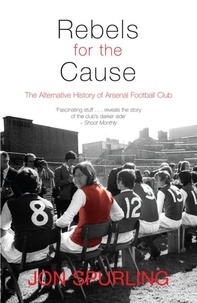 Jon Spurling - Rebels for the Cause - The Alternative History of Arsenal Football Club.