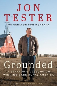 Jon Tester - Grounded - A Senator's Lessons on Winning Back Rural America.
