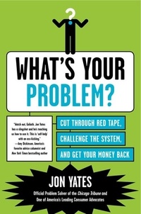 Jon Yates - What's Your Problem? - Cut Through Red Tape, Challenge the System, and Get Your Money Back.