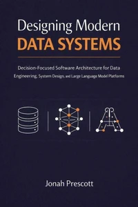 Designing Modern Data Systems: Decision-Focused Software Architecture for Data Engineering, System Design, and Large Language Model Platforms