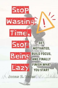 Stop Wasting Time, Stop Being Lazy: Get Motivated, Build Focus, and Finally Finish What You Start