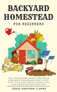 Backyard Homestead for Beginners: Your Step-By-Step Guide to Becoming a Backyard Homesteader, Start a Mini Farm, Grow Food, Raise Chickens, and Live a More Self-Sufficient Life