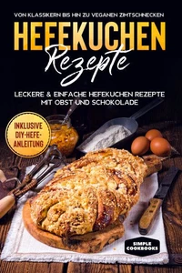 Hefekuchen Rezepte: Leckere &amp; einfache Hefekuchen Rezepte mit Obst und Schokolade - Von Klassikern bis hin zu veganen Zimtschnecken - Inklusive DIY-Hefe-Anleitung