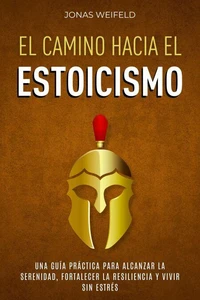 El Camino hacia el Estoicismo: Una Guía Práctica para Alcanzar la Serenidad, Fortalecer la Resiliencia y Vivir sin Estrés