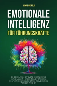 Emotionale Intelligenz Für Führungskräfte: Die Geheimnisse Erfolgreicher Führung Entschlüsselt – Wie Sie Teams Inspirieren, Konflikte Meistern Und Stress Reduzieren In Wenigen Wochen
