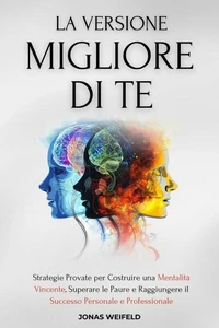LA VERSIONE MIGLIORE DI TE: Strategie Provate per Costruire una Mentalità Vincente, Superare le Paure e Raggiungere il Successo Personale e Professionale