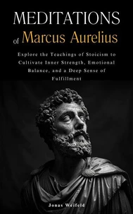 Meditations of Marcus Aurelius: Explore the Teachings of Stoicism to Cultivate Inner Strength, Emotional Balance, and a Deep Sense of Fulfillment