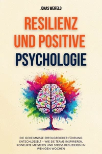 Resilienz und Positive Psychologie: Ein Leitfaden für Resilienz und Glück - Mit Bewährten Strategien Für Nachhaltige Zufriedenheit Und Persönliches Wohlbefinden