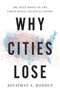 Jonathan A. Rodden - Why Cities Lose - The Deep Roots of the Urban-Rural Political Divide.