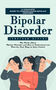 Bipolar Disorder: A Complete Guide to Understanding Bipolar Disorder (The Truth About Bipolar Disorder and How to Understand and Find the Best Ways to Gain Control)