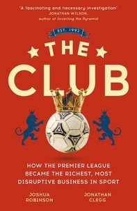 Jonathan Clegg et Joshua Robinson - The Club - How the Premier League Became the Richest, Most Disruptive Business in Sport.